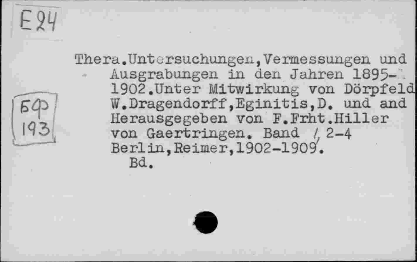 ﻿Thera.Untоrsuchungen,Veпаеssangen und Ausgrabungen in den Jahren 1895- • 1902.Unter Mitwirkung von Dörpfeld W.Dragendorff,Eginitis,D. und and Herausgegeben von E.Frht.Hiller von Gaertringen. Band / 2-4 Berlin,Reimer,1902-1909.